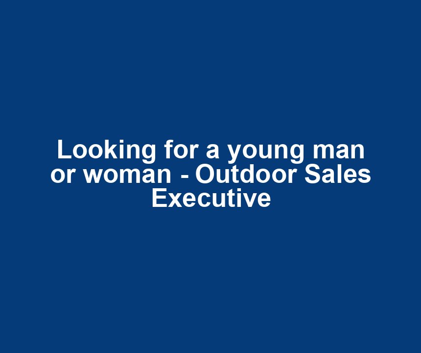 Looking for a young man or woman - Outdoor Sales Executive