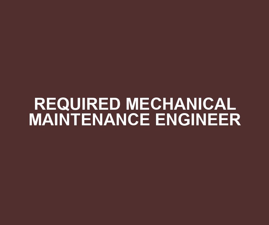 REQUIRED MECHANICAL MAINTENANCE ENGINEER
