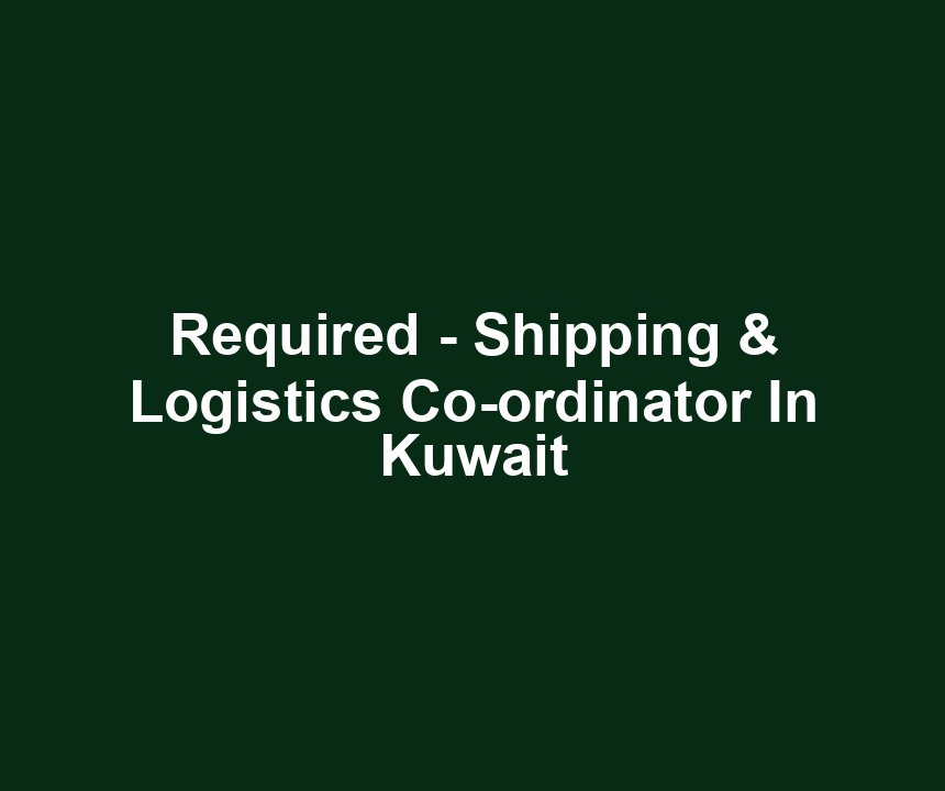 Required - Shipping & Logistics Co-ordinator In Kuwait