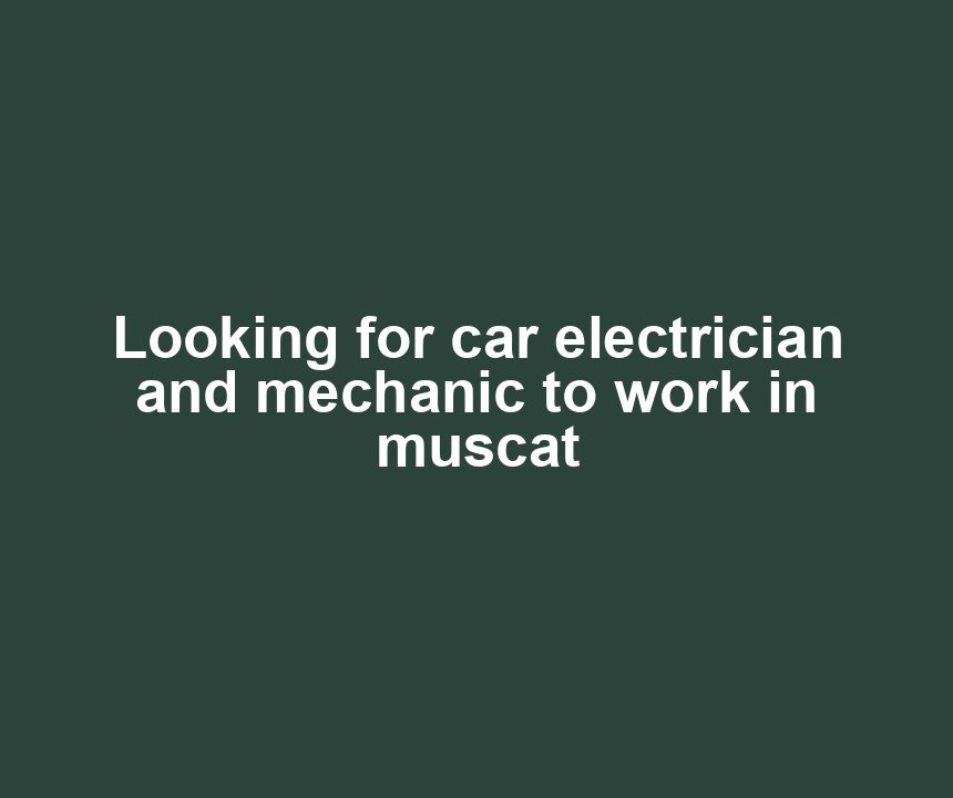 Looking for car electrician and mechanic to work in muscat