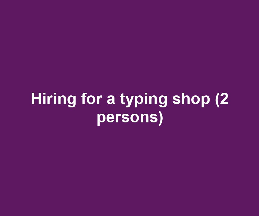 Hiring for a typing shop (2 persons)