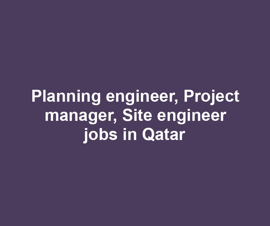 Planning engineer, Project manager, Site engineer jobs in Qatar