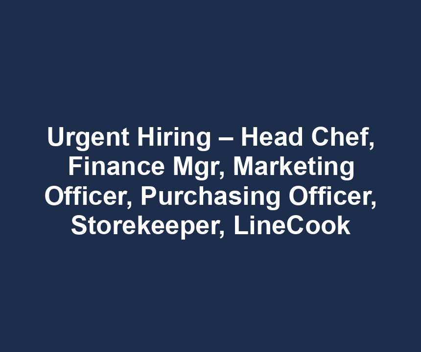 Urgent Hiring – Head Chef, Finance Mgr, Marketing Officer, Purchasing Officer, Storekeeper, LineCook
