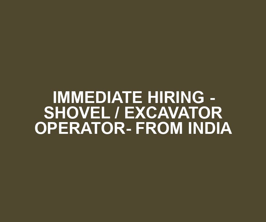 IMMEDIATE HIRING - SHOVEL / EXCAVATOR OPERATOR- FROM INDIA
