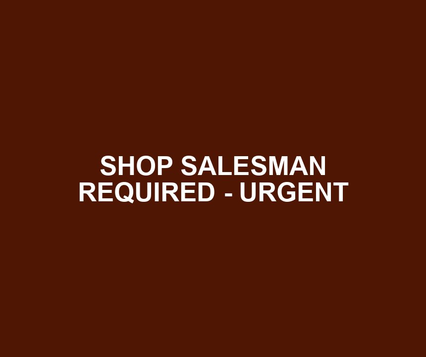 SHOP SALESMAN REQUIRED - URGENT