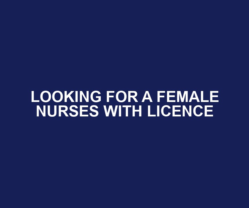LOOKING FOR A FEMALE NURSES WITH LICENCE