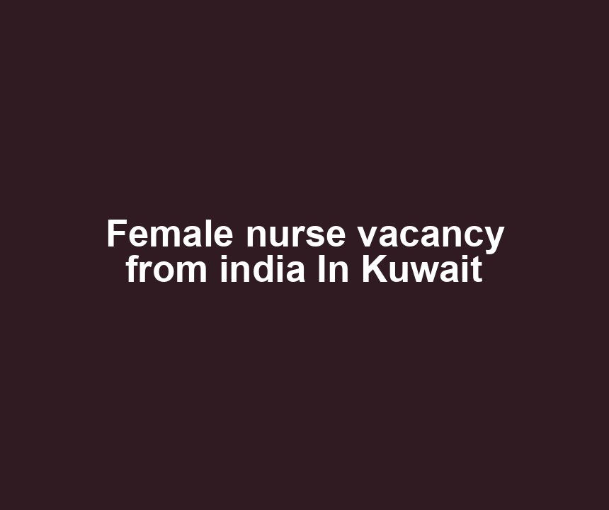 Female nurse vacancy from india In Kuwait
