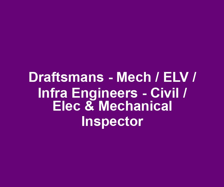Draftsmans - Mech / ELV / Infra Engineers - Civil / Elec & Mechanical Inspector