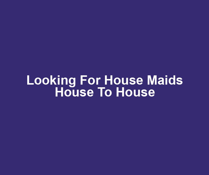 Looking For House Maids House To House