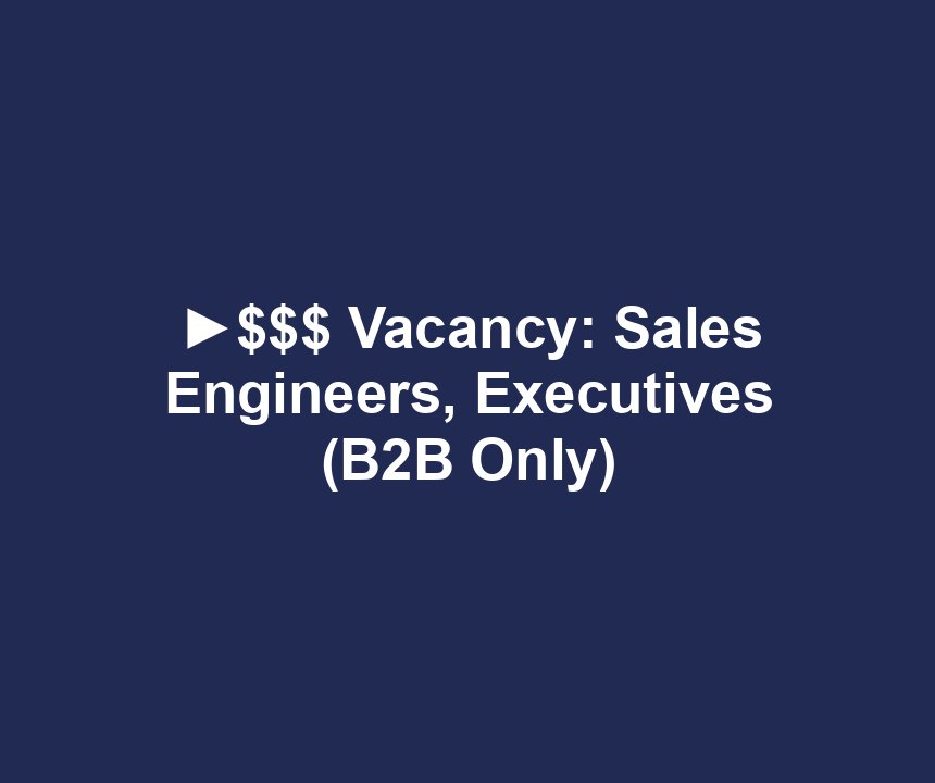 ►$$$ Vacancy: Sales Engineers, Executives (B2B Only)
