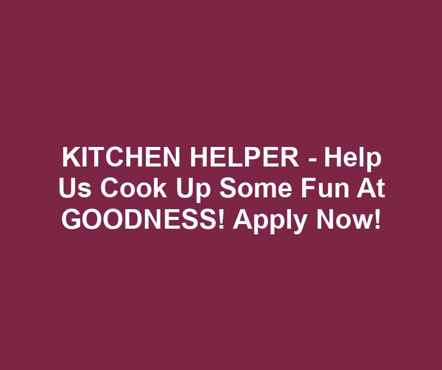 KITCHEN HELPER - Help Us Cook Up Some Fun At GOODNESS! Apply Now!