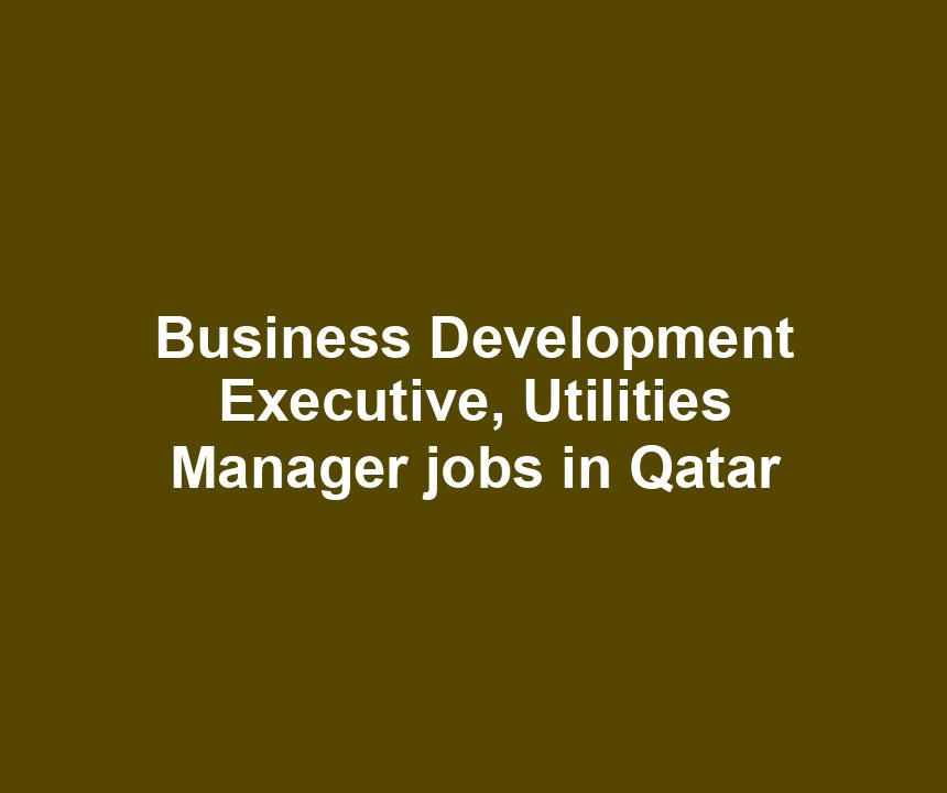 Business Development Executive, Utilities Manager jobs in Qatar