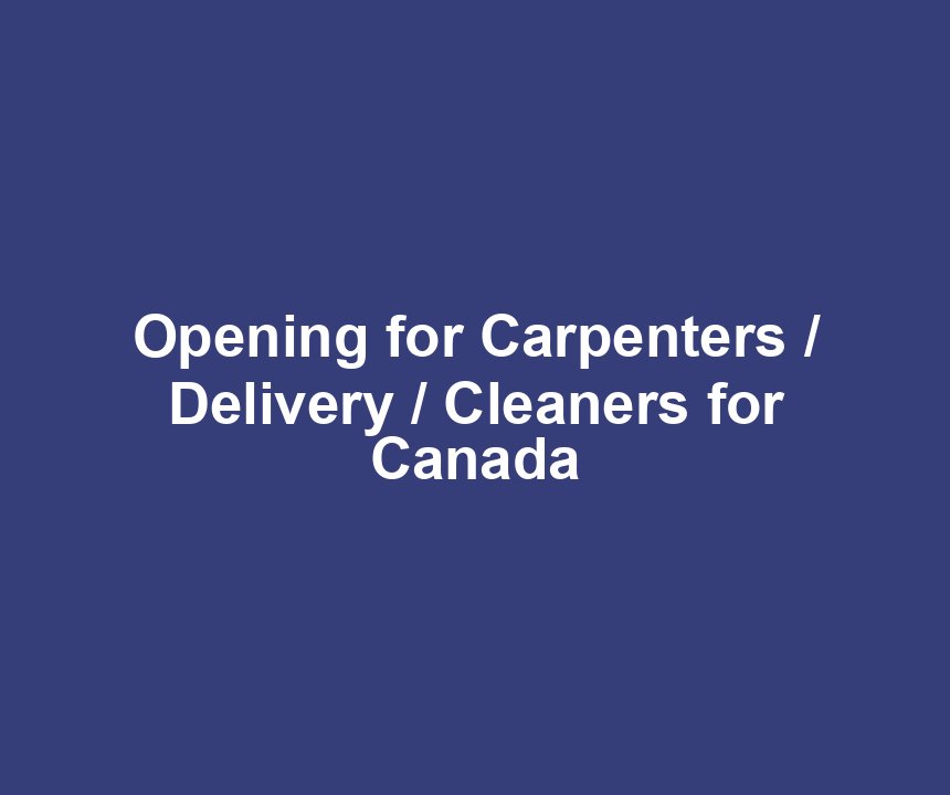 Opening for Carpenters / Delivery / Cleaners for Canada