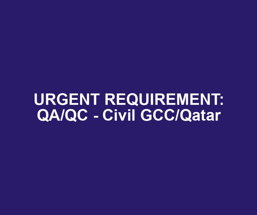 URGENT REQUIREMENT: QA/QC - Civil GCC/Qatar