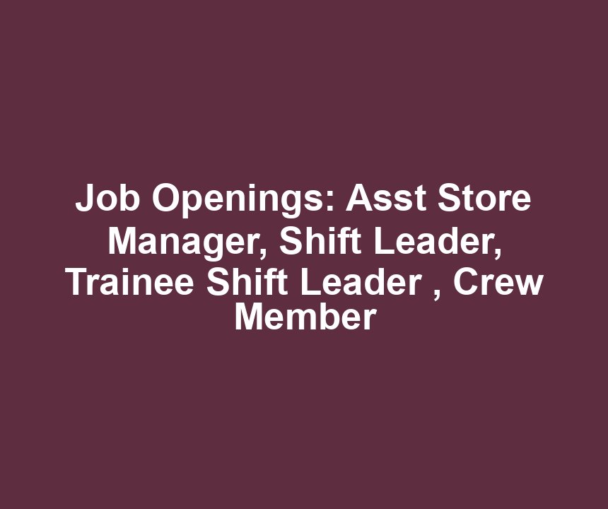 Job Openings: Asst Store Manager, Shift Leader, Trainee Shift Leader , Crew Member