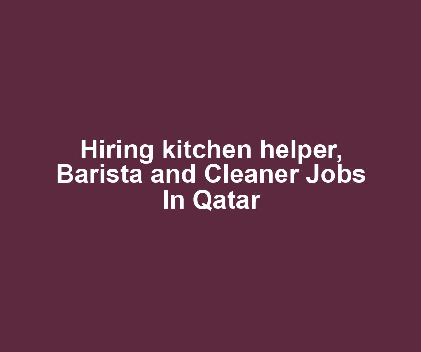 Hiring kitchen helper, Barista and Cleaner Jobs In Qatar