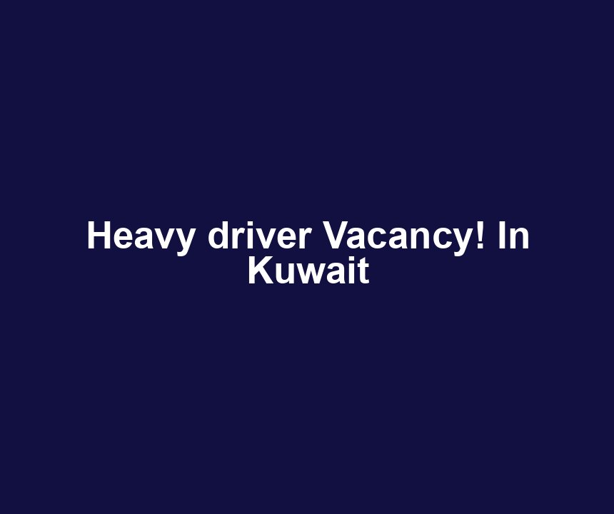 Heavy driver Vacancy! In Kuwait
