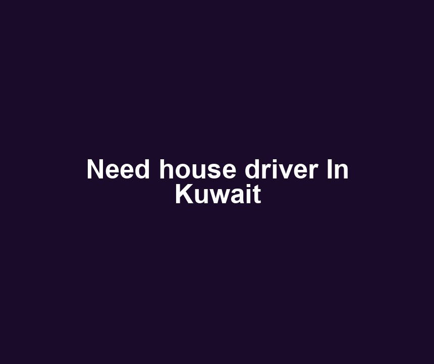 Need house driver In Kuwait