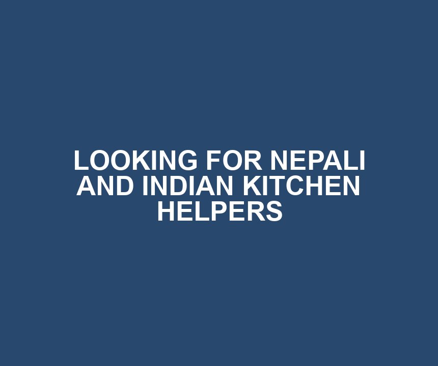 LOOKING FOR NEPALI AND INDIAN KITCHEN HELPERS