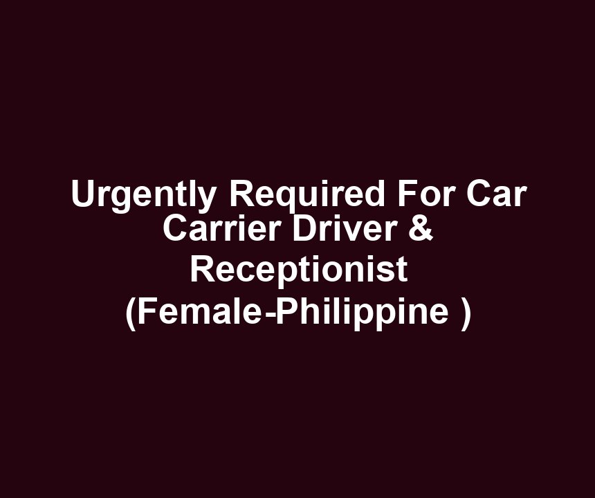 Urgently Required For Car Carrier Driver & Receptionist (Female-Philippine )