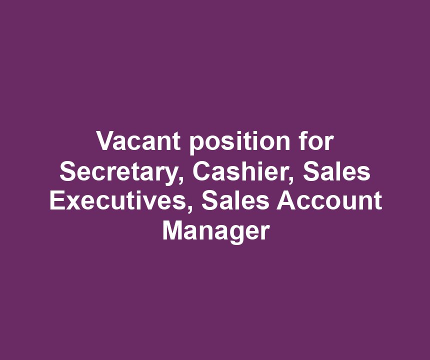 Vacant position for Secretary, Cashier, Sales Executives, Sales Account Manager
