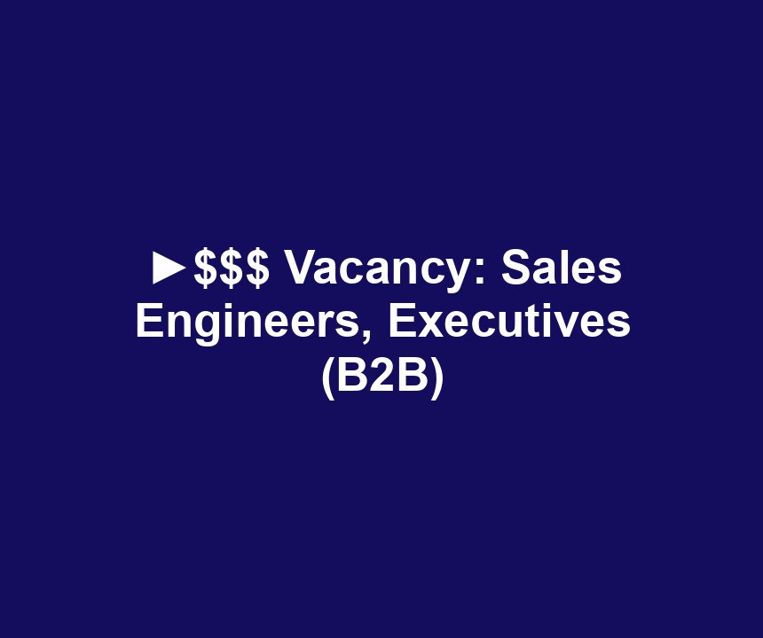 ►$$$ Vacancy: Sales Engineers, Executives (B2B)