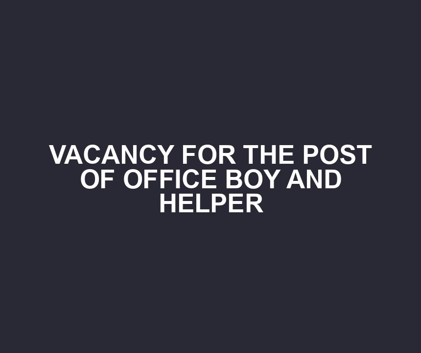 VACANCY FOR THE POST OF OFFICE BOY AND HELPER