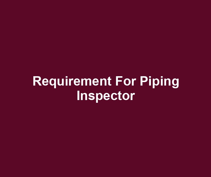 Requirement For Piping Inspector