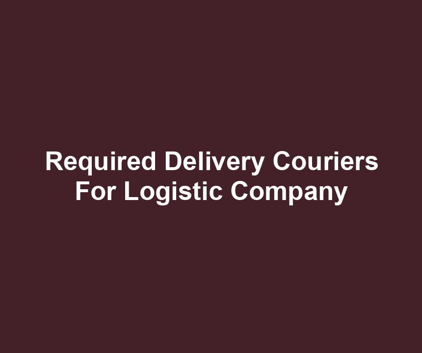 Required Delivery Couriers For Logistic Company