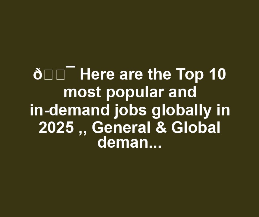 🎯 Here are the Top 10 most popular and in-demand jobs globally in 2025 ,, General & Global demand jobs 2025 in United Kingdom , United state of America , France , Canada , Italy , Germany Singapore , Saudi Arab United Arab Emirates , Oman , Qatar